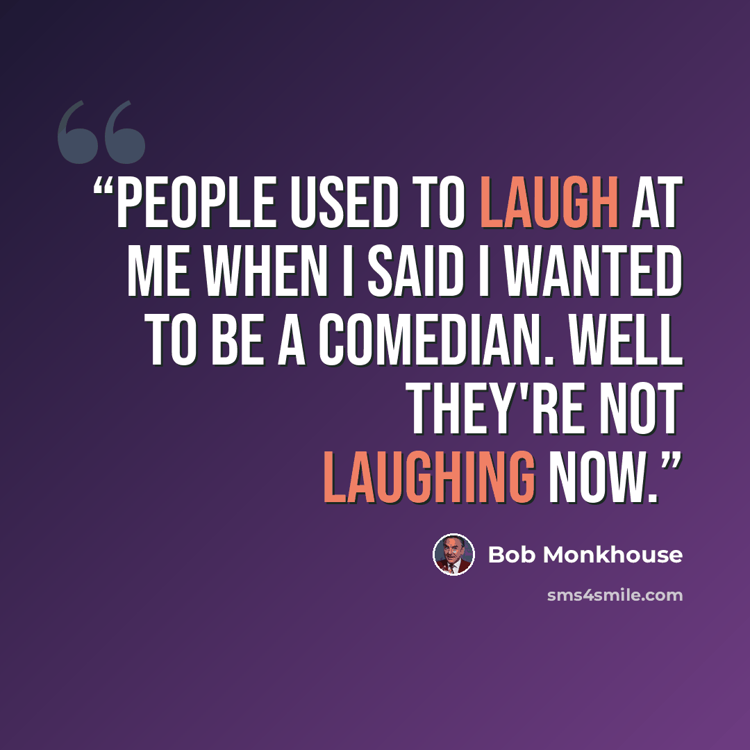“People used to laugh at me when I said I wanted to be a comedian. Well they're not laughing now.” quote by Bob Monkhouse