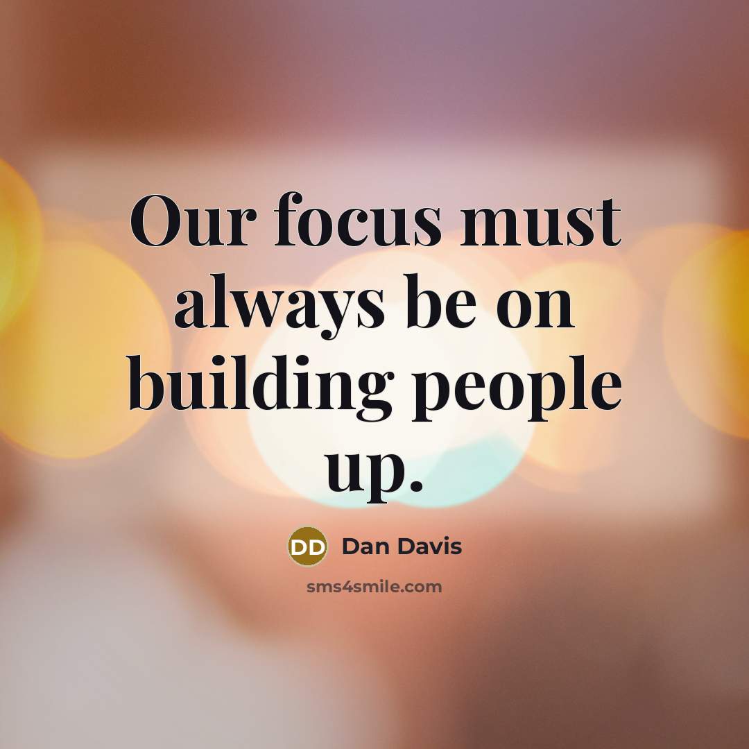 “Our focus must always be on building people up.” quote by Dan Davis