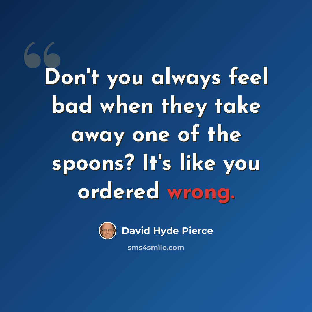 “Don't you always feel bad when they take away one of the spoons? It's like you ordered wrong.” quote by David Hyde Pierce