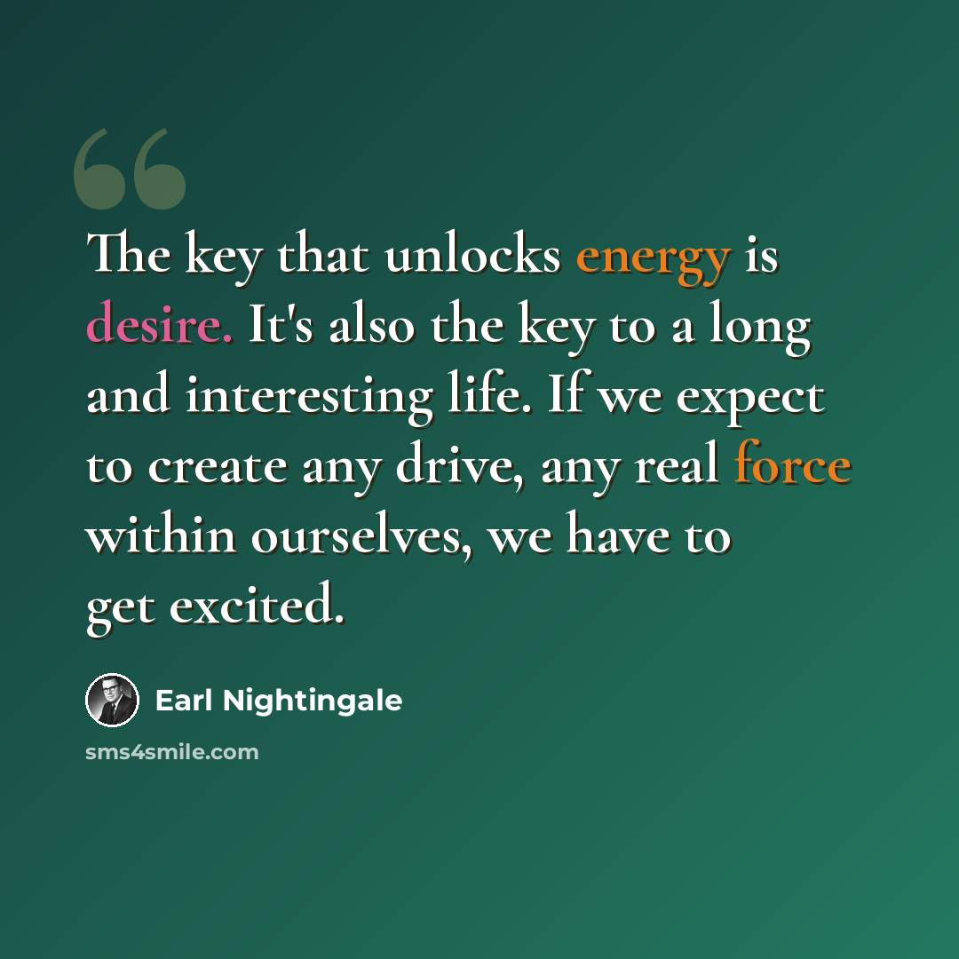 “The key that unlocks energy is desire. It's also the key to a long and interesting life. If we expect to create any drive, any real force within ourselves, we have to get excited.” quote by Earl Nightingale