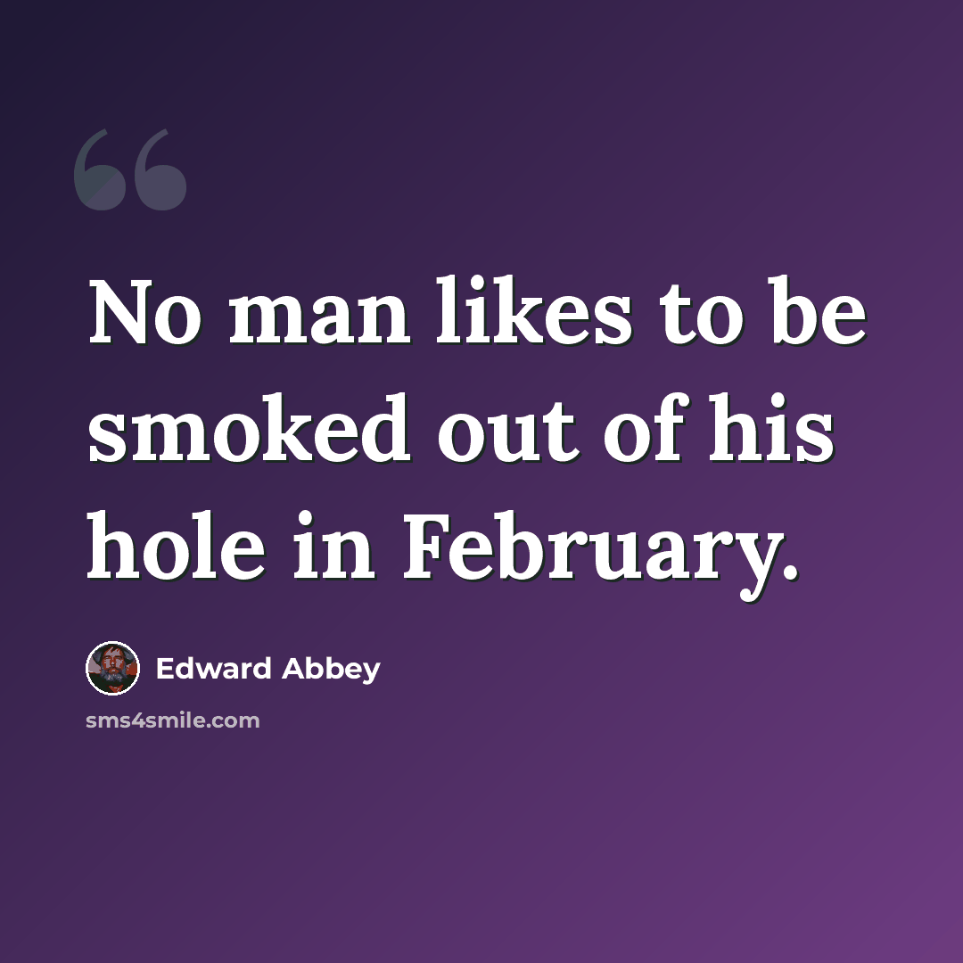“No man likes to be smoked out of his hole in February.” quote by Edward Abbey