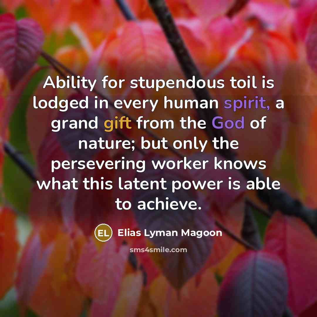 “Ability for stupendous toil is lodged in every human spirit, a grand gift from the God of nature; but only the persevering worker knows what this latent power is able to achieve.” quote by Elias Lyman Magoon
