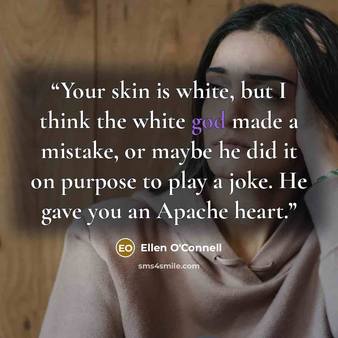 “Your skin is white, but I think the white god made a mistake, or maybe he did it on purpose to play a joke. He gave you an Apache heart.” quote by Ellen O'Connell