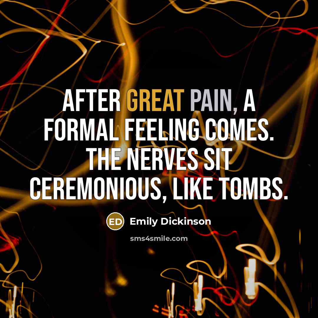 “After great pain, a formal feeling comes. The Nerves sit ceremonious, like tombs.” quote by Emily Dickinson