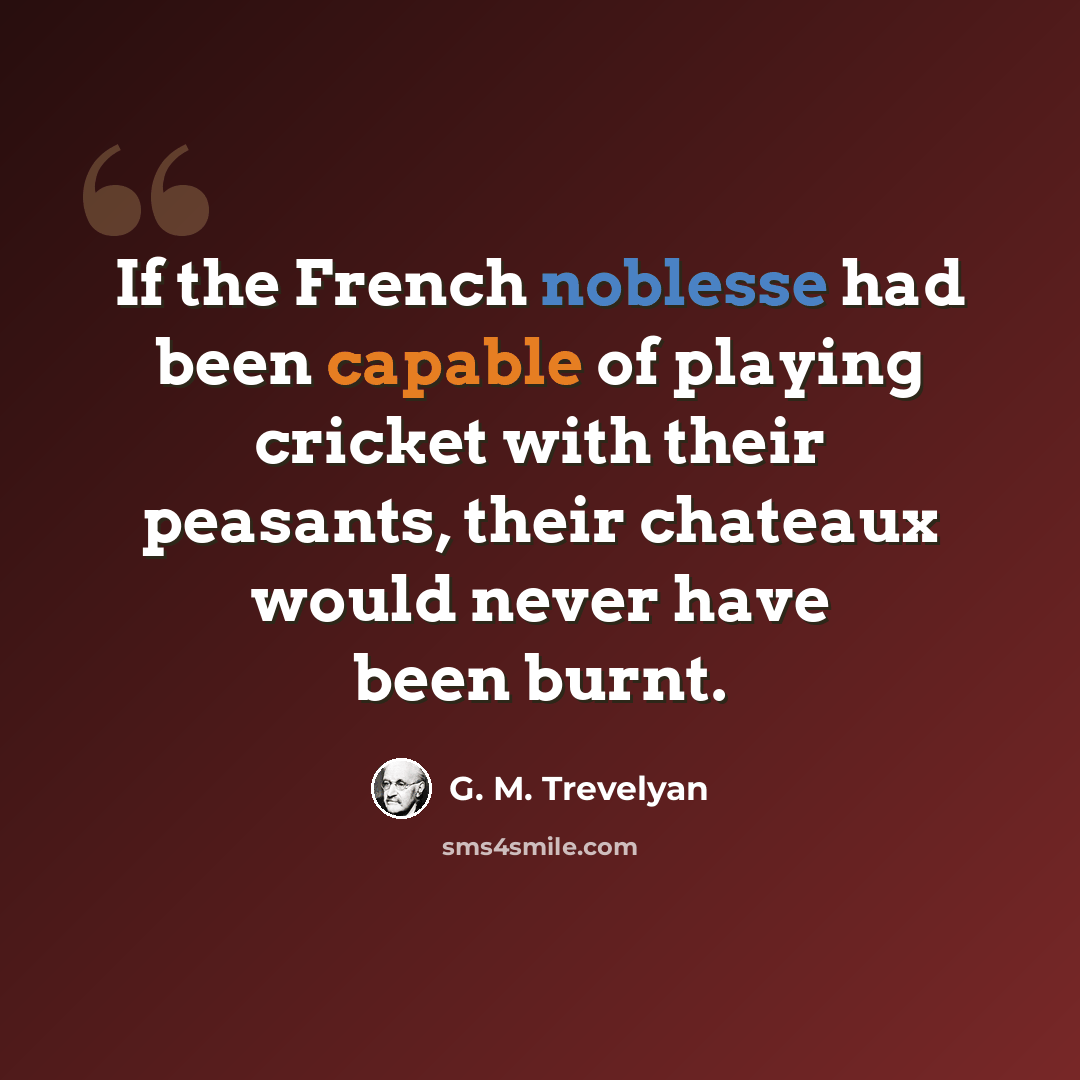 “If the French noblesse had been capable of playing cricket with their peasants, their chateaux would never have been burnt.” quote by G. M. Trevelyan