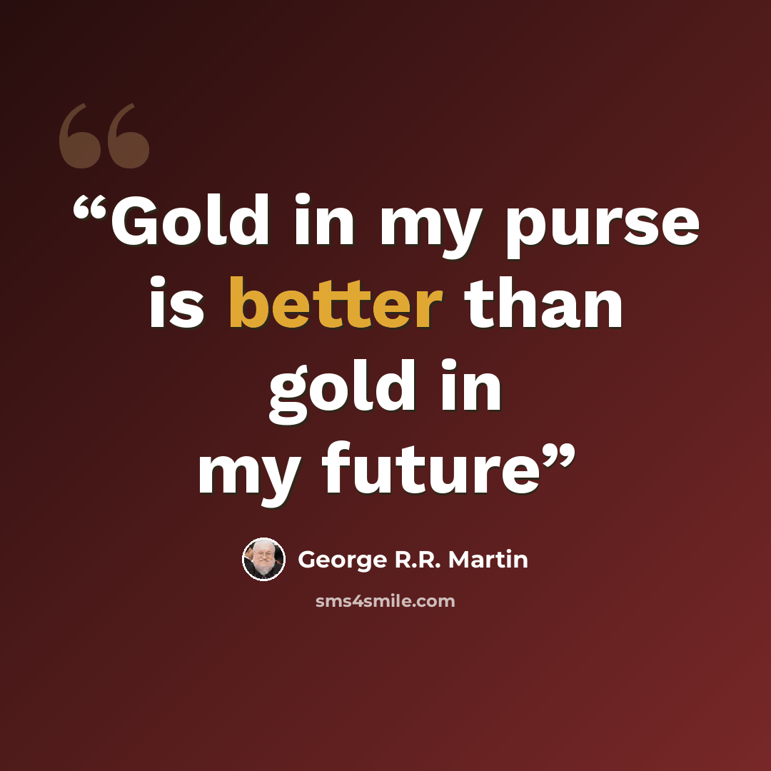 “Gold in my purse is better than gold in my future” quote by George R.R. Martin
