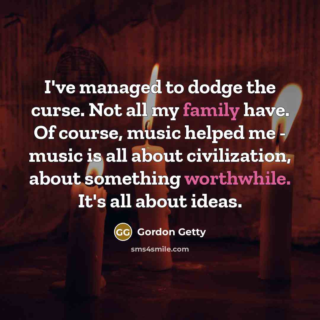 “I've managed to dodge the curse. Not all my family have. Of course, music helped me - music is all about civilization, about something worthwhile. It's all about ideas.” quote by Gordon Getty