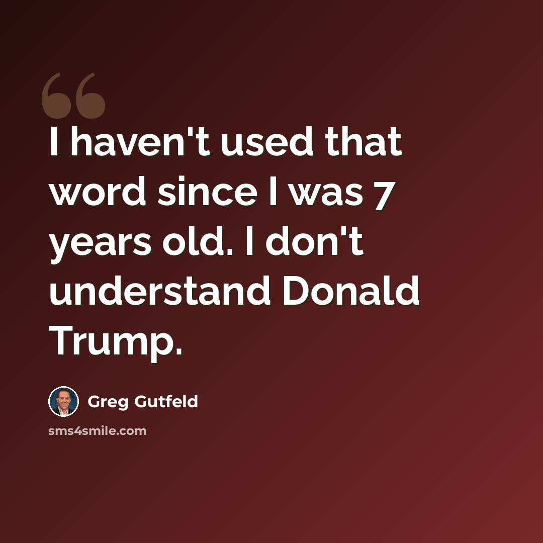 “I haven't used that word since I was 7 years old. I don't understand Donald Trump.” quote by Greg Gutfeld