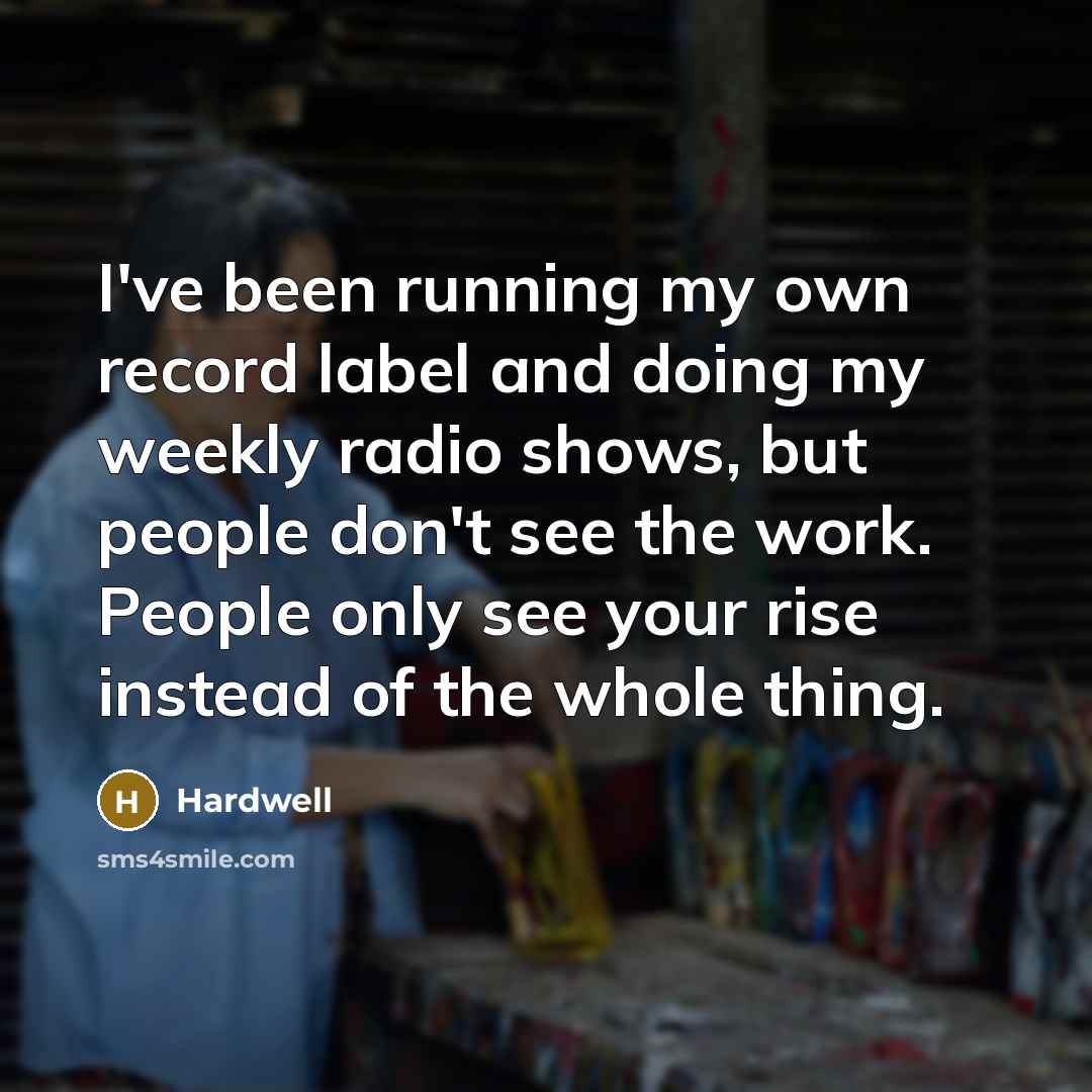 “I've been running my own record label and doing my weekly radio shows, but people don't see the work. People only see your rise instead of the whole thing.” quote by Hardwell