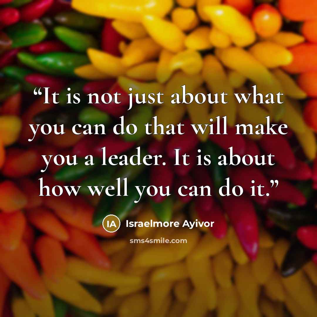 “It is not just about what you can do that will make you a leader. It is about how well you can do it.” quote by Israelmore Ayivor