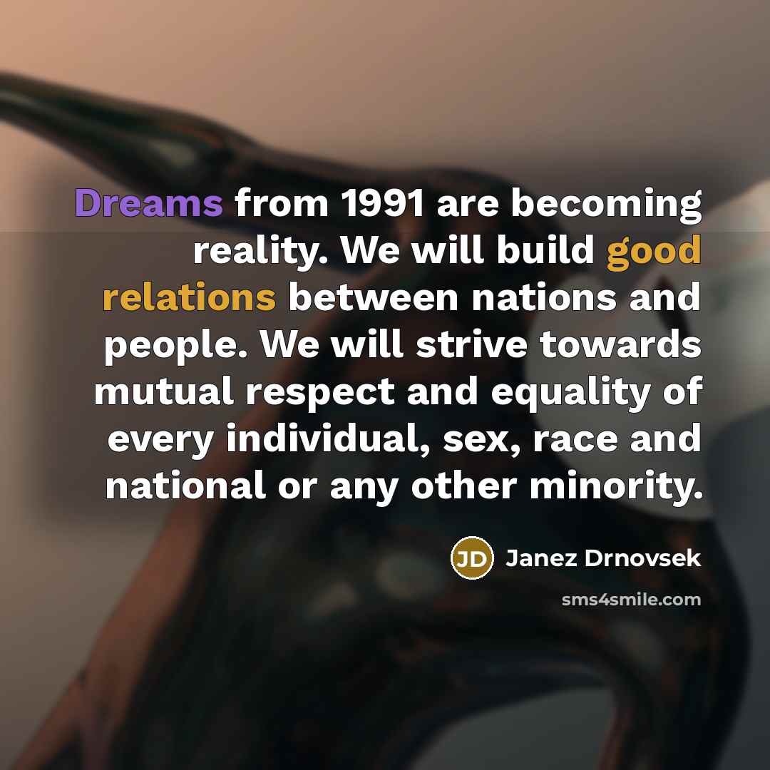 “Dreams from 1991 are becoming reality. We will build good relations between nations and people. We will strive towards mutual respect and equality of every individual, sex, race and national or any other minority.” quote by Janez Drnovsek