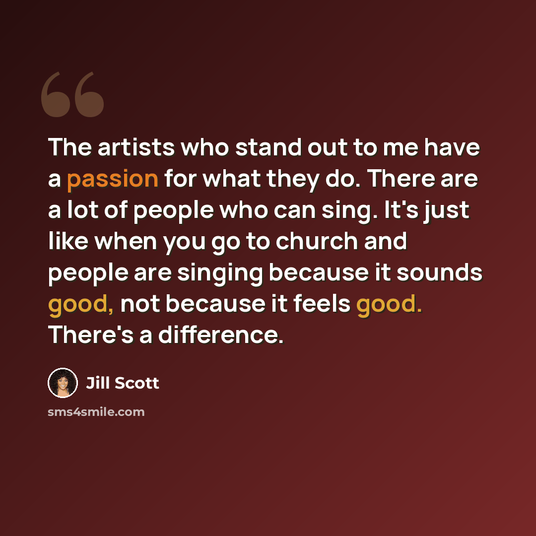 “The artists who stand out to me have a passion for what they do. There are a lot of people who can sing. It's just like when you go to church and people are singing because it sounds good, not because it feels good. There's a difference.” quote by Jill Scott