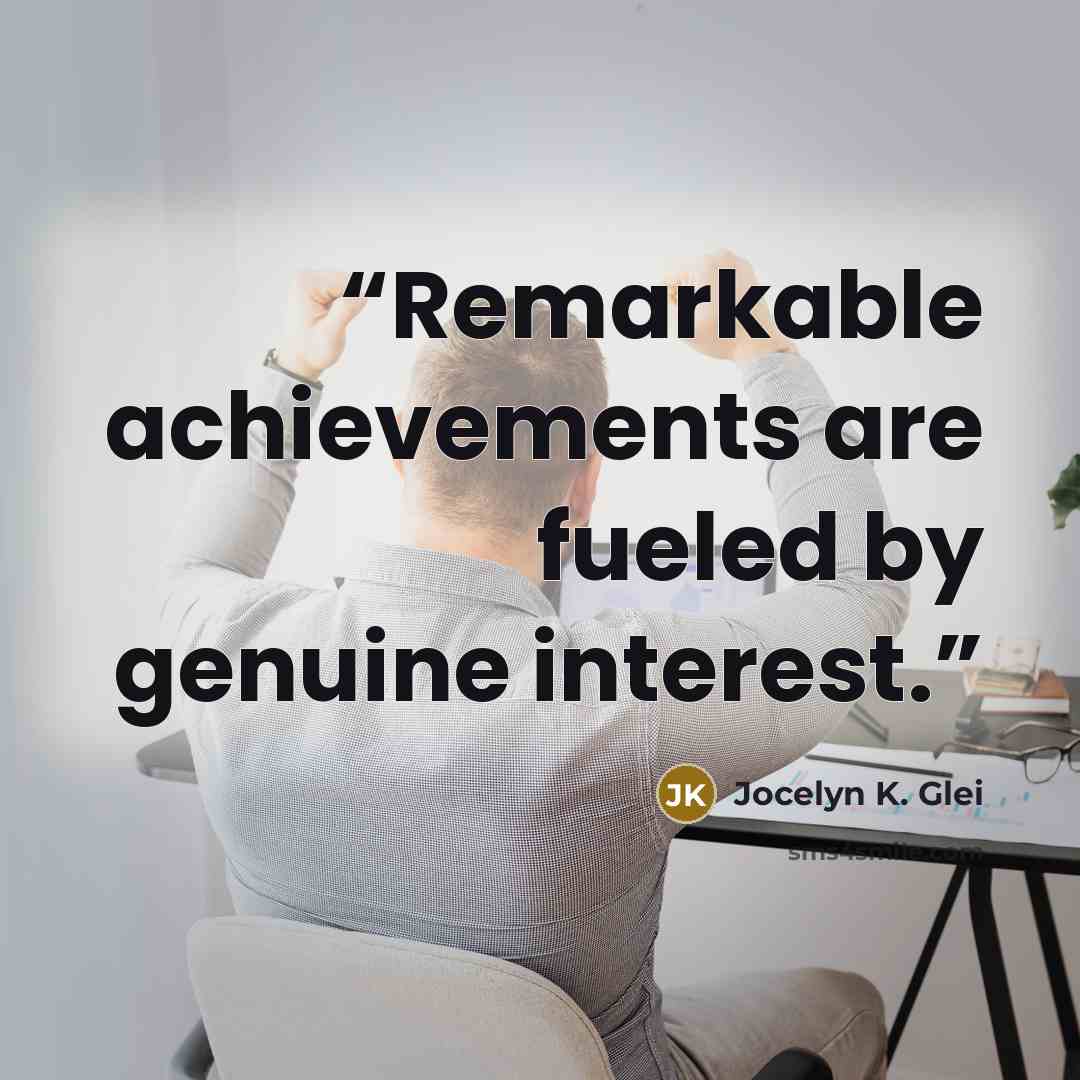 “Remarkable achievements are fueled by genuine interest.” quote by Jocelyn K. Glei
