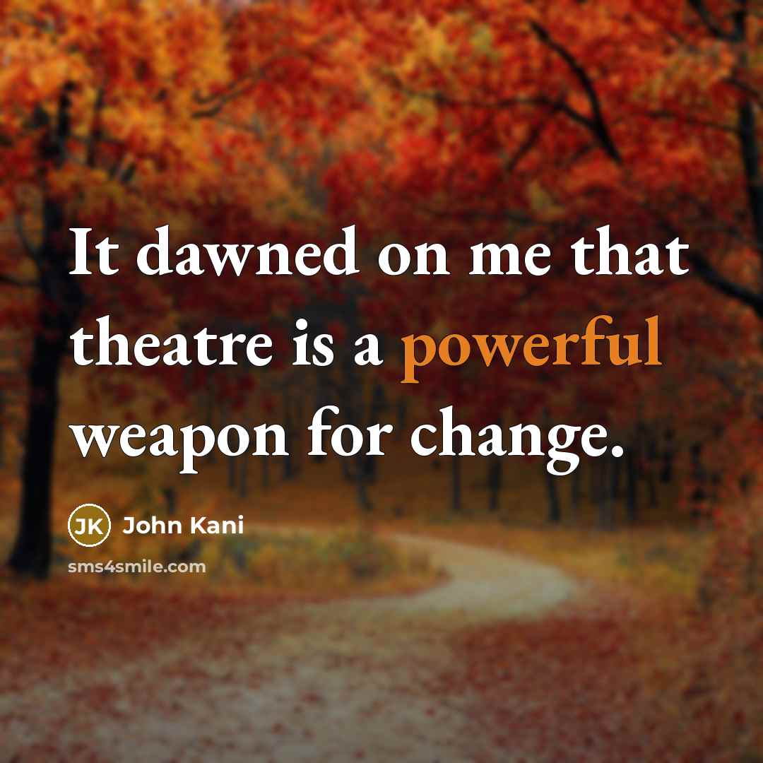 “It dawned on me that theatre is a powerful weapon for change.” quote by John Kani