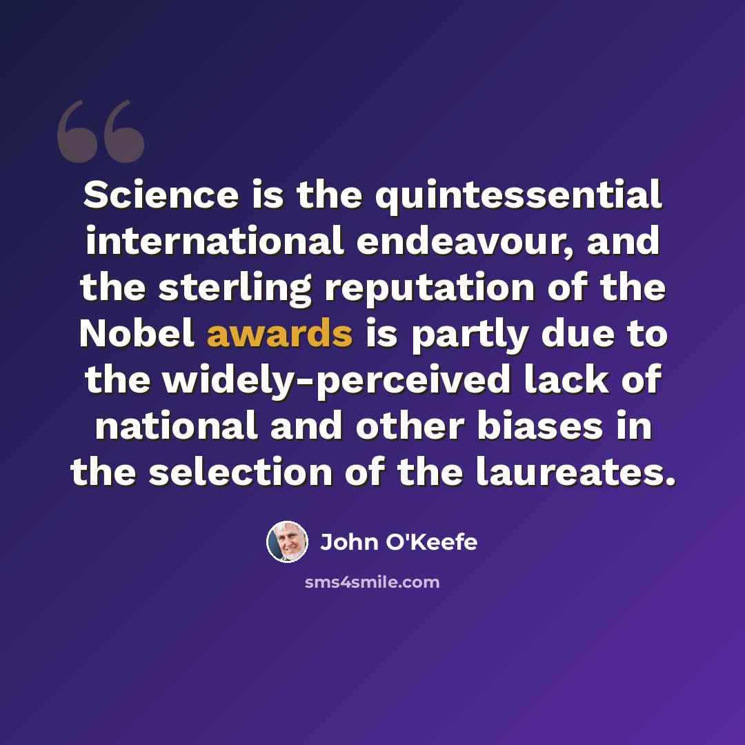 “Science is the quintessential international endeavour, and the sterling reputation of the Nobel awards is partly due to the widely-perceived lack of national and other biases in the selection of the laureates.” quote by John O'Keefe