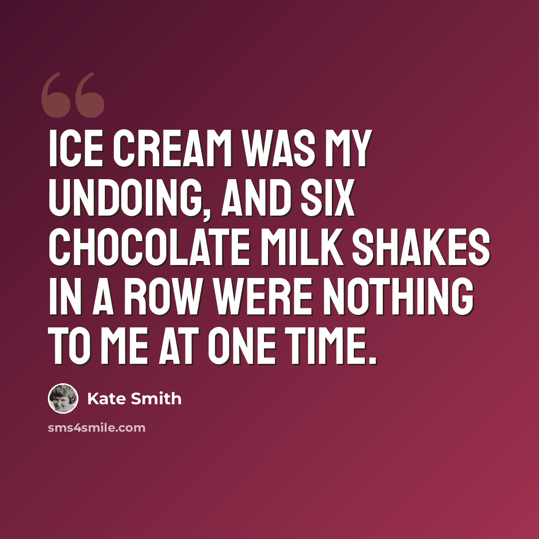 “Ice cream was my undoing, and six chocolate milk shakes in a row were nothing to me at one time.” quote by Kate Smith