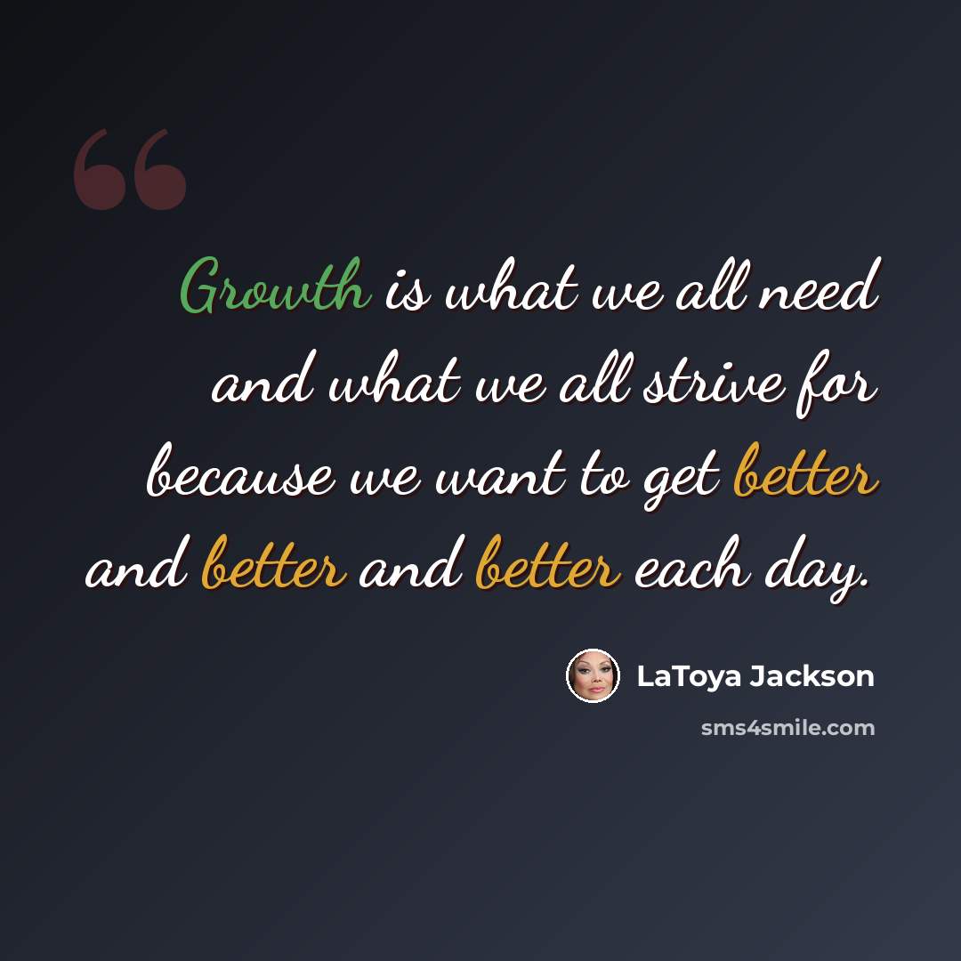 “Growth is what we all need and what we all strive for because we want to get better and better and better each day.” quote by LaToya Jackson