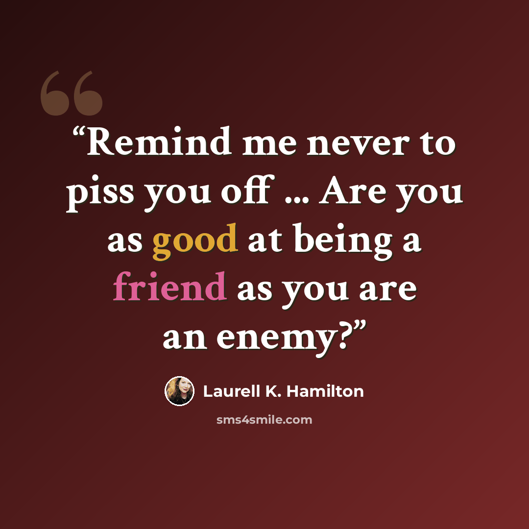 “Remind me never to piss you off ... Are you as good at being a friend as you are an enemy?” quote by Laurell K. Hamilton