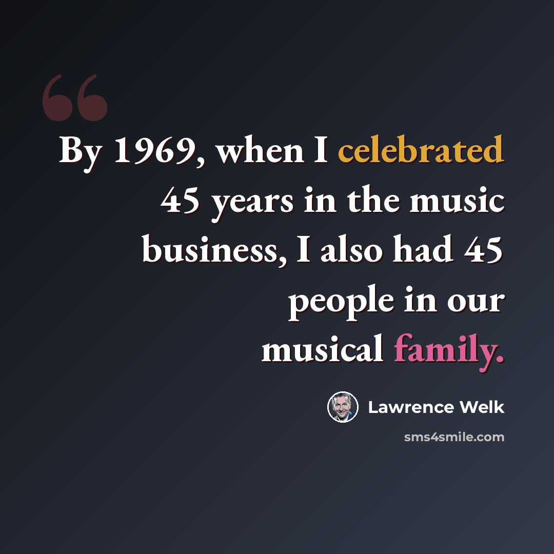“By 1969, when I celebrated 45 years in the music business, I also had 45 people in our musical family.” quote by Lawrence Welk