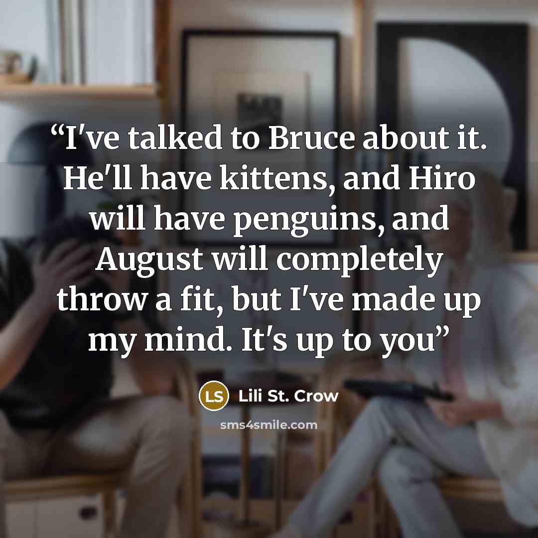 “I've talked to Bruce about it. He'll have kittens, and Hiro will have penguins, and August will completely throw a fit, but I've made up my mind. It's up to you” quote by Lili St. Crow