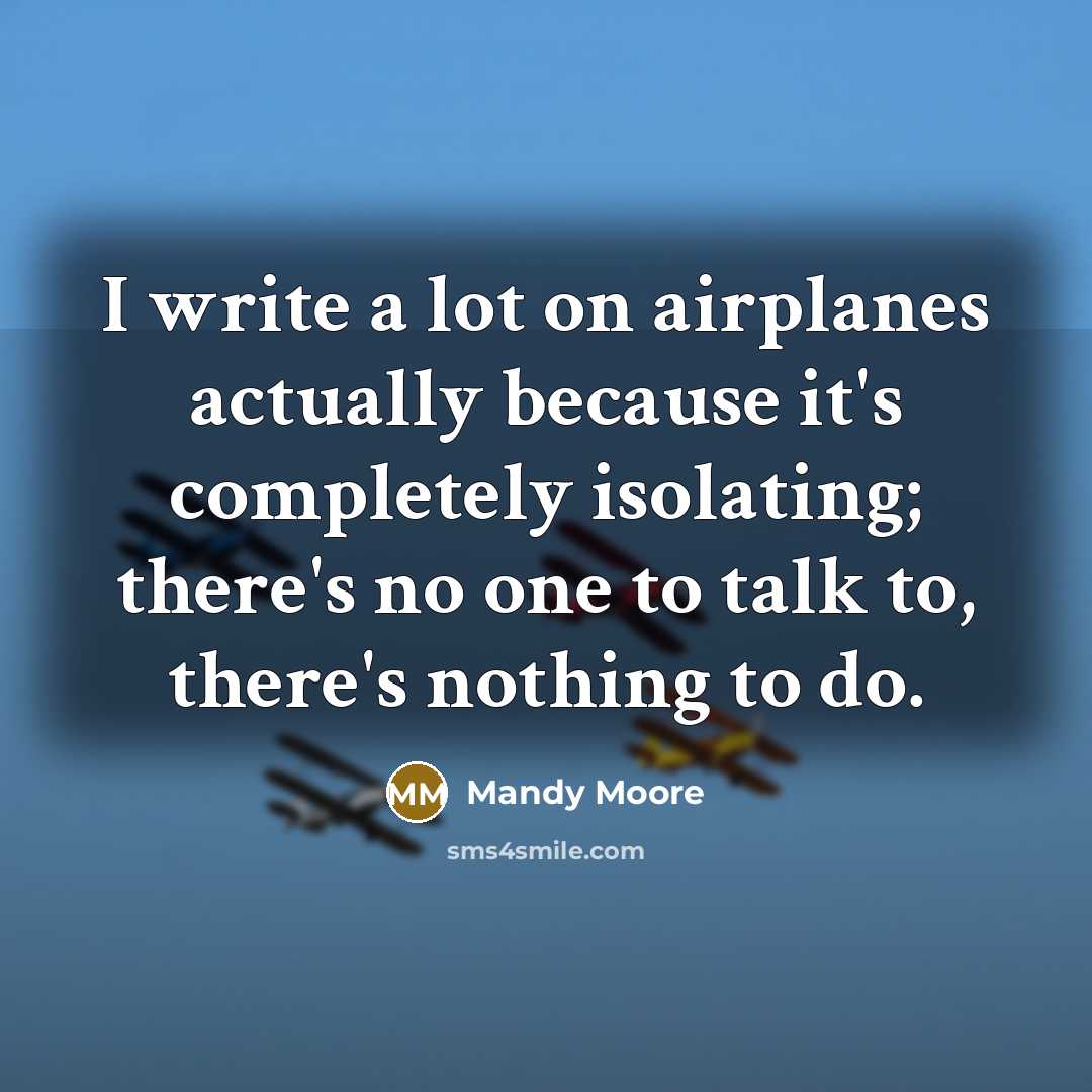 “I write a lot on airplanes actually because it's completely isolating; there's no one to talk to, there's nothing to do.” quote by Mandy Moore