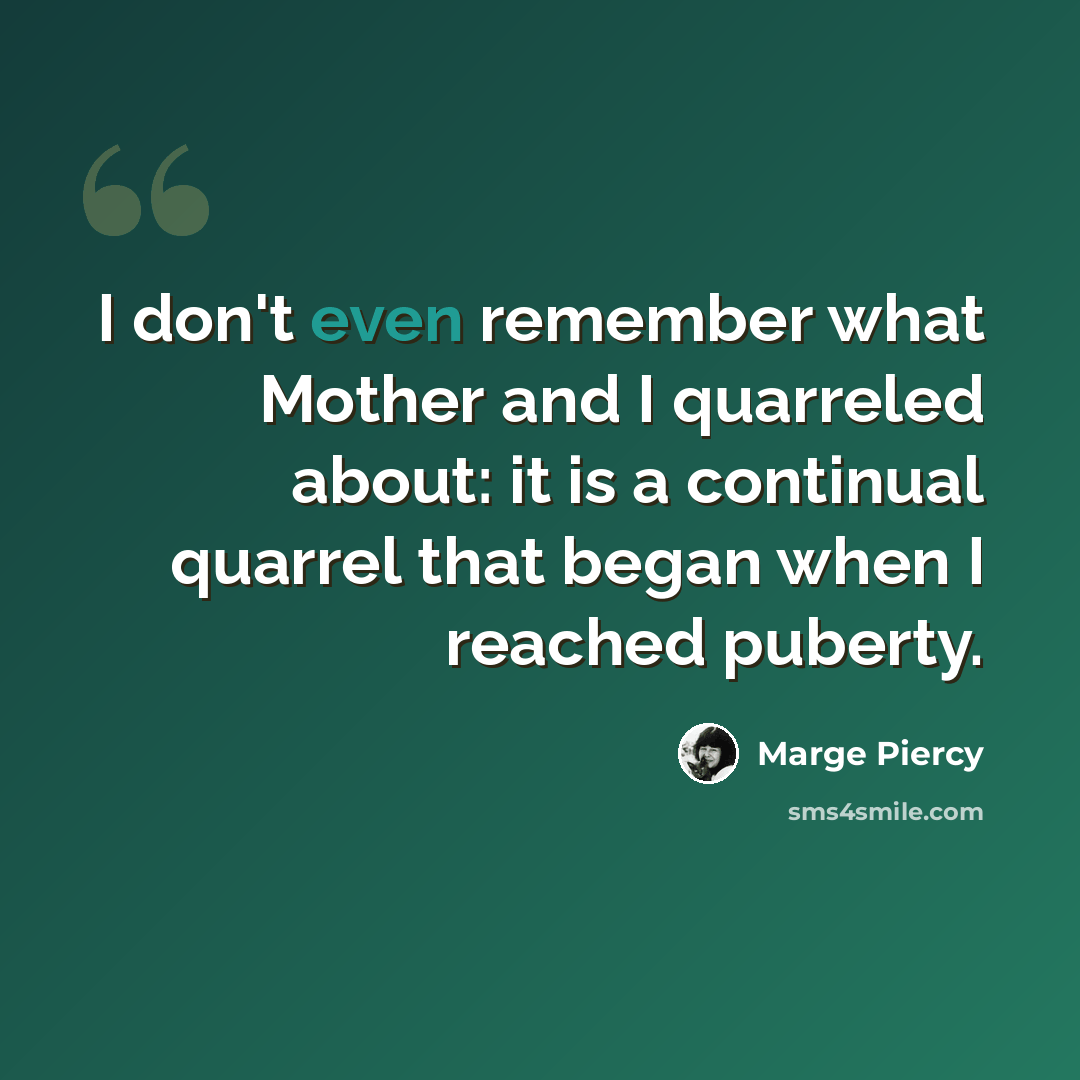 “I don't even remember what Mother and I quarreled about: it is a continual quarrel that began when I reached puberty.” quote by Marge Piercy