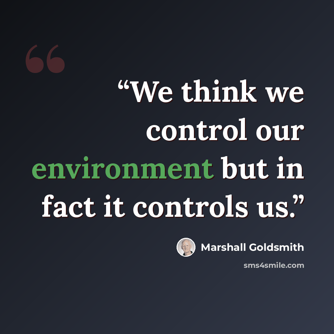 “We think we control our environment but in fact it controls us.” quote by Marshall Goldsmith