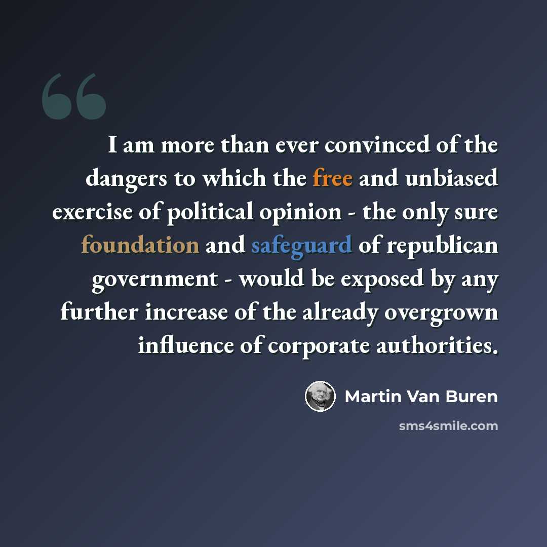 “I am more than ever convinced of the dangers to which the free and unbiased exercise of political opinion - the only sure foundation and safeguard of republican government - would be exposed by any further increase of the already overgrown influence of corporate authorities.” quote by Martin Van Buren