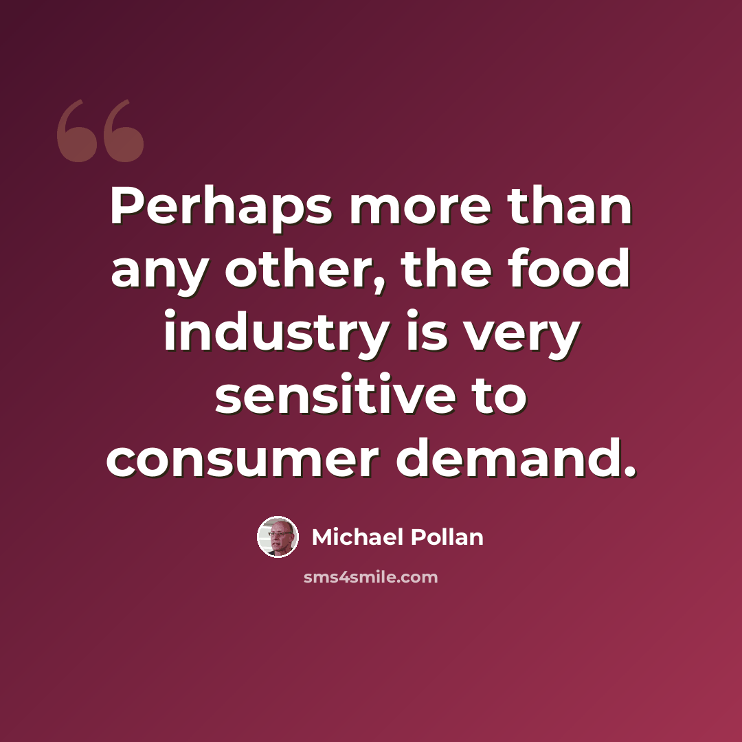 “Perhaps more than any other, the food industry is very sensitive to consumer demand.” quote by Michael Pollan