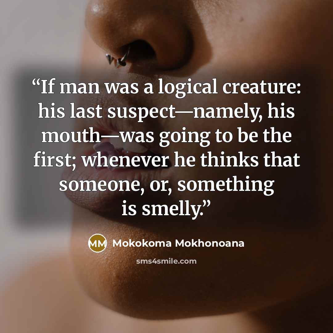 “If man was a logical creature: his last suspect—namely, his mouth—was going to be the first; whenever he thinks that someone, or, something is smelly.” quote by Mokokoma Mokhonoana