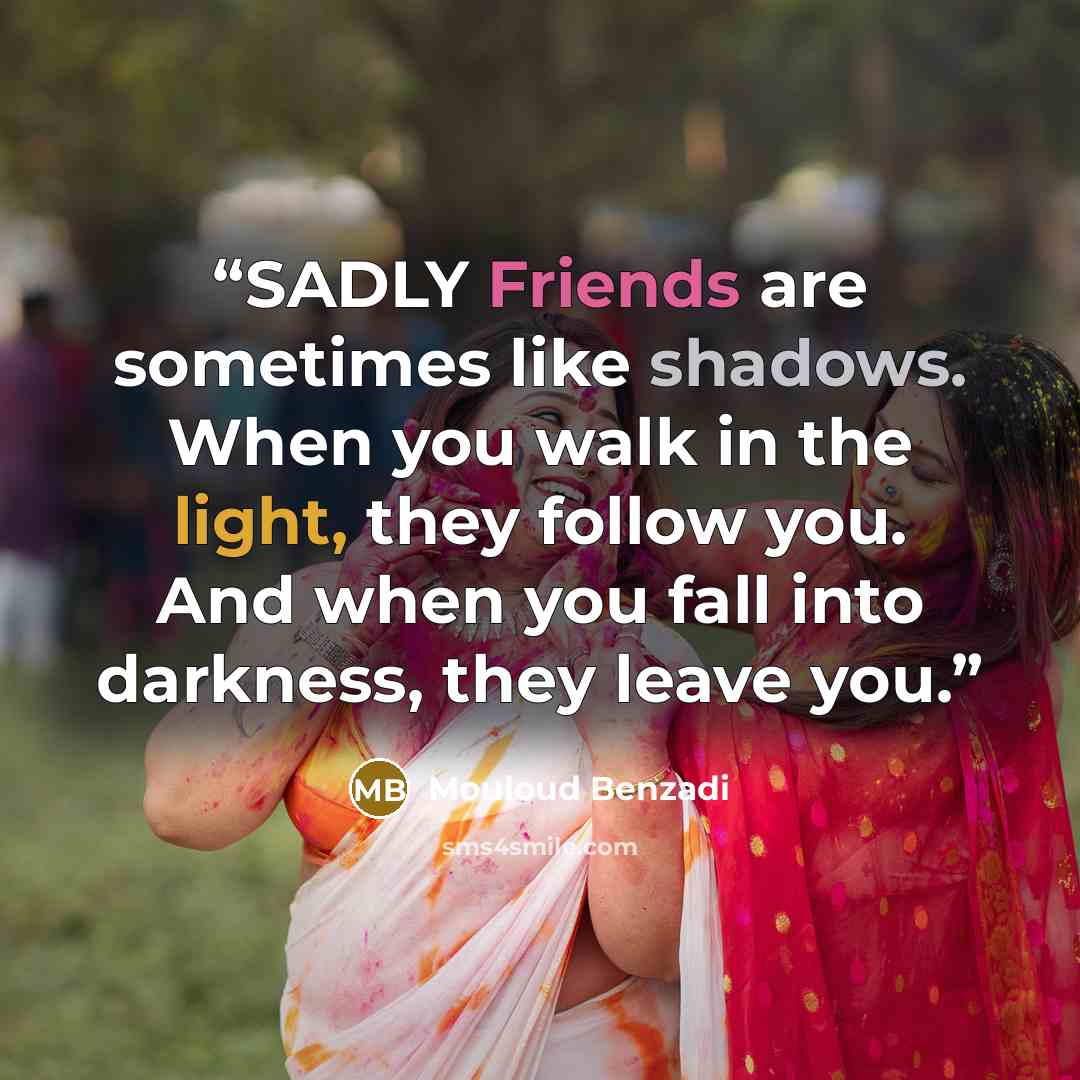 “SADLY Friends are sometimes like shadows. When you walk in the light, they follow you. And when you fall into darkness, they leave you.” quote by Mouloud Benzadi