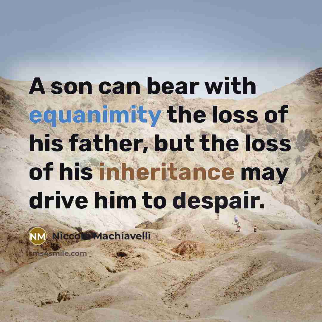 “A son can bear with equanimity the loss of his father, but the loss of his inheritance may drive him to despair.” quote by Niccolo Machiavelli