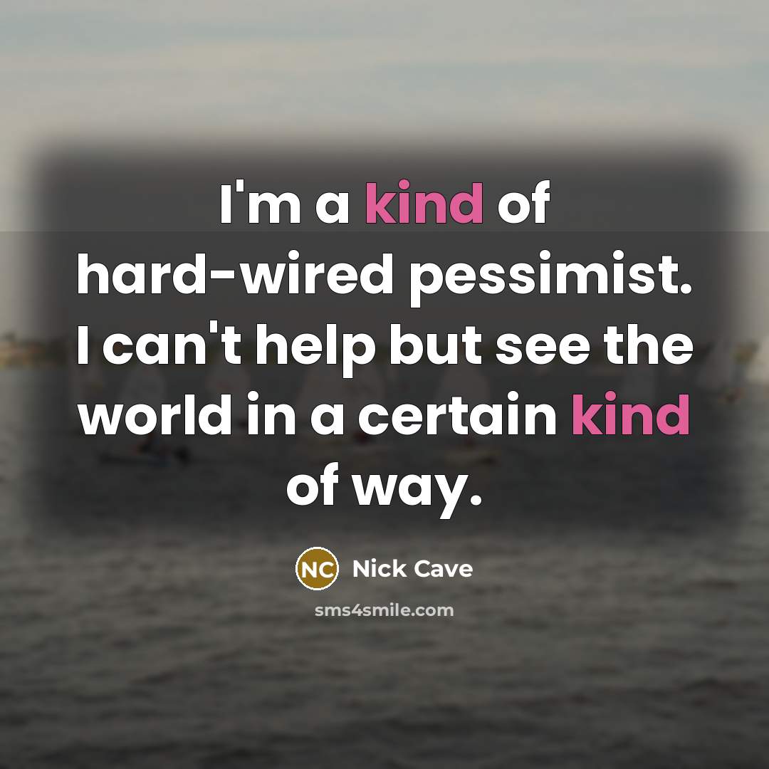 “I'm a kind of hard-wired pessimist. I can't help but see the world in a certain kind of way.” quote by Nick Cave