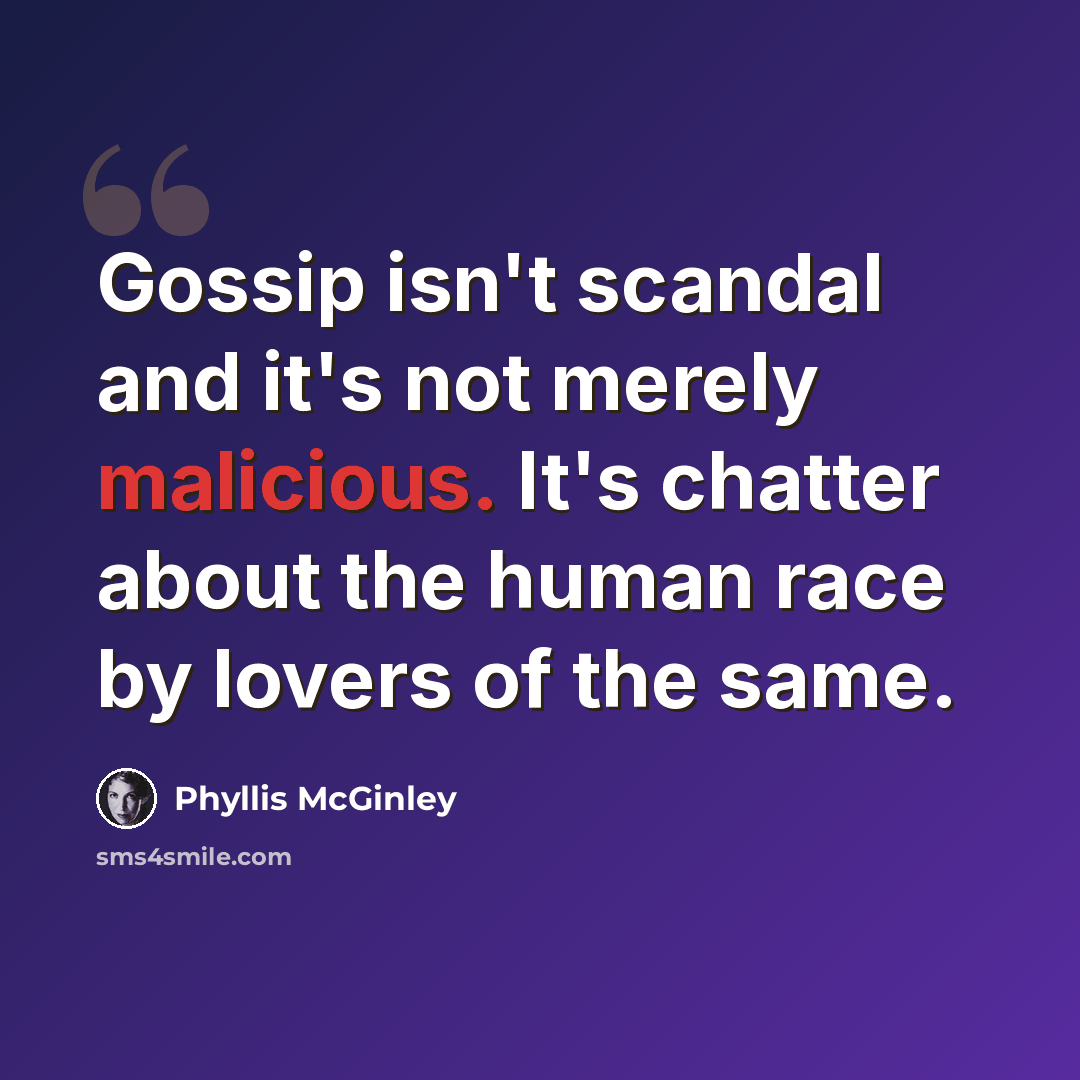 “Gossip isn't scandal and it's not merely malicious. It's chatter about the human race by lovers of the same.” quote by Phyllis McGinley