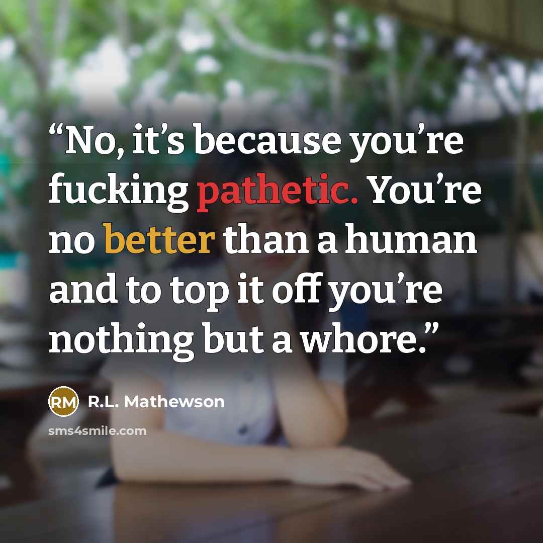 “No, it’s because you’re fucking pathetic. You’re no better than a human and to top it off you’re nothing but a whore.” quote by R.L. Mathewson