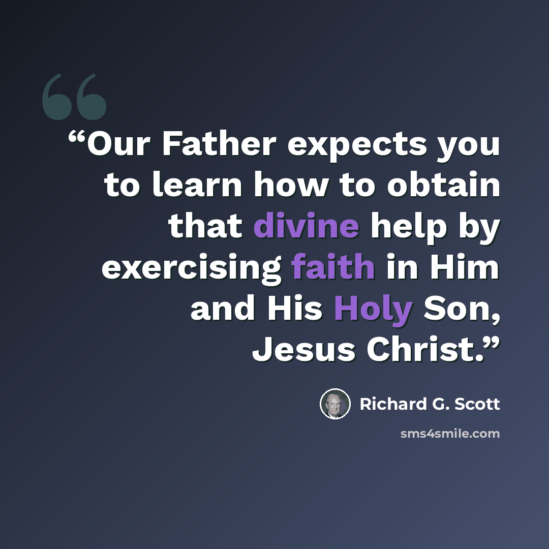 “Our Father expects you to learn how to obtain that divine help by exercising faith in Him and His Holy Son, Jesus Christ.” quote by Richard G. Scott