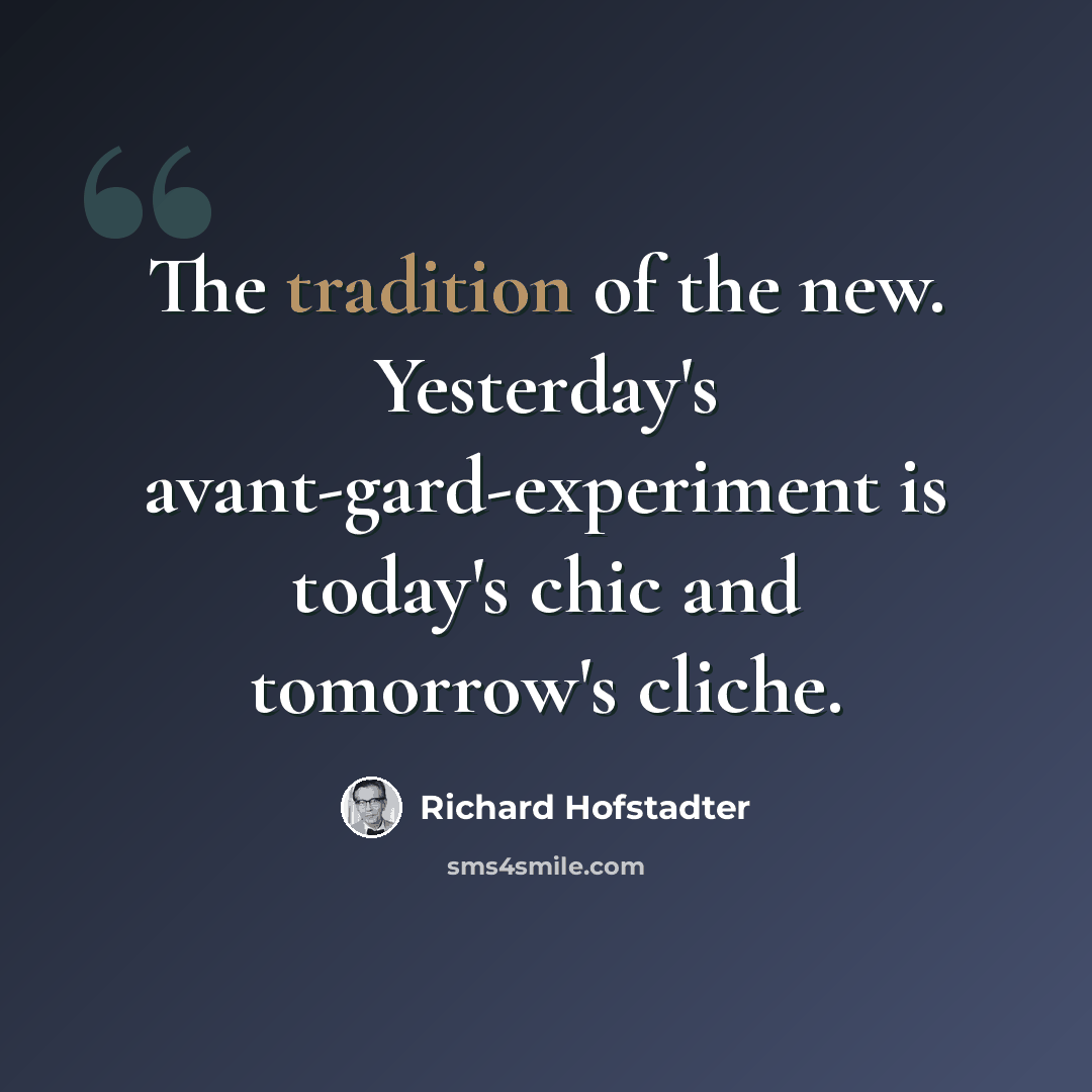 “The tradition of the new. Yesterday's avant-gard-experiment is today's chic and tomorrow's cliche.” quote by Richard Hofstadter