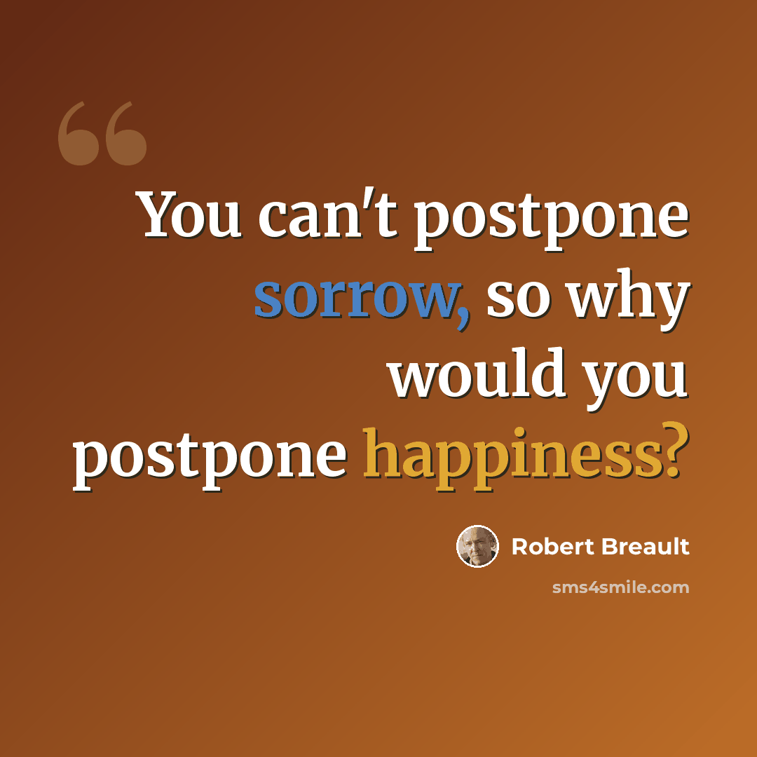 “You can't postpone sorrow, so why would you postpone happiness?” quote by Robert Breault