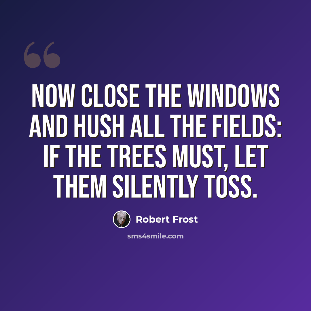 “Now close the windows and hush all the fields: If the trees must, let them silently toss.” quote by Robert Frost