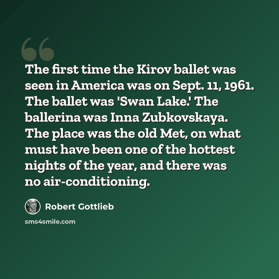 “The first time the Kirov ballet was seen in America was on Sept. 11, 1961. The ballet was 'Swan Lake.' The ballerina was Inna Zubkovskaya. The place was the old Met, on what must have been one of the hottest nights of the year, and there was no air-conditioning.” quote by Robert Gottlieb
