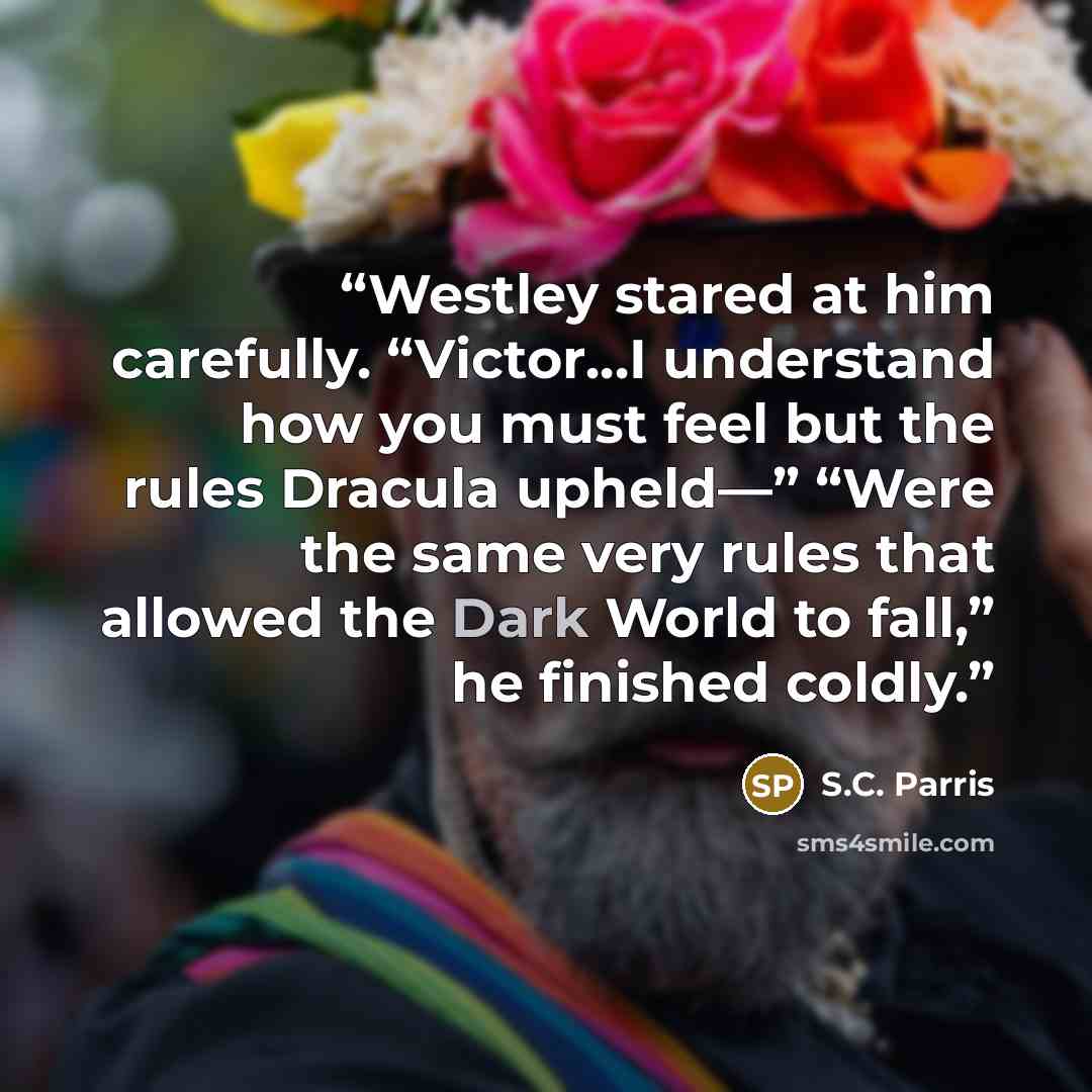 “Westley stared at him carefully. “Victor…I understand how you must feel but the rules Dracula upheld—” “Were the same very rules that allowed the Dark World to fall,” he finished coldly.” quote by S.C. Parris