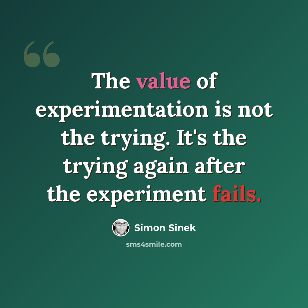 “The value of experimentation is not the trying. It's the trying again after the experiment fails.” quote by Simon Sinek