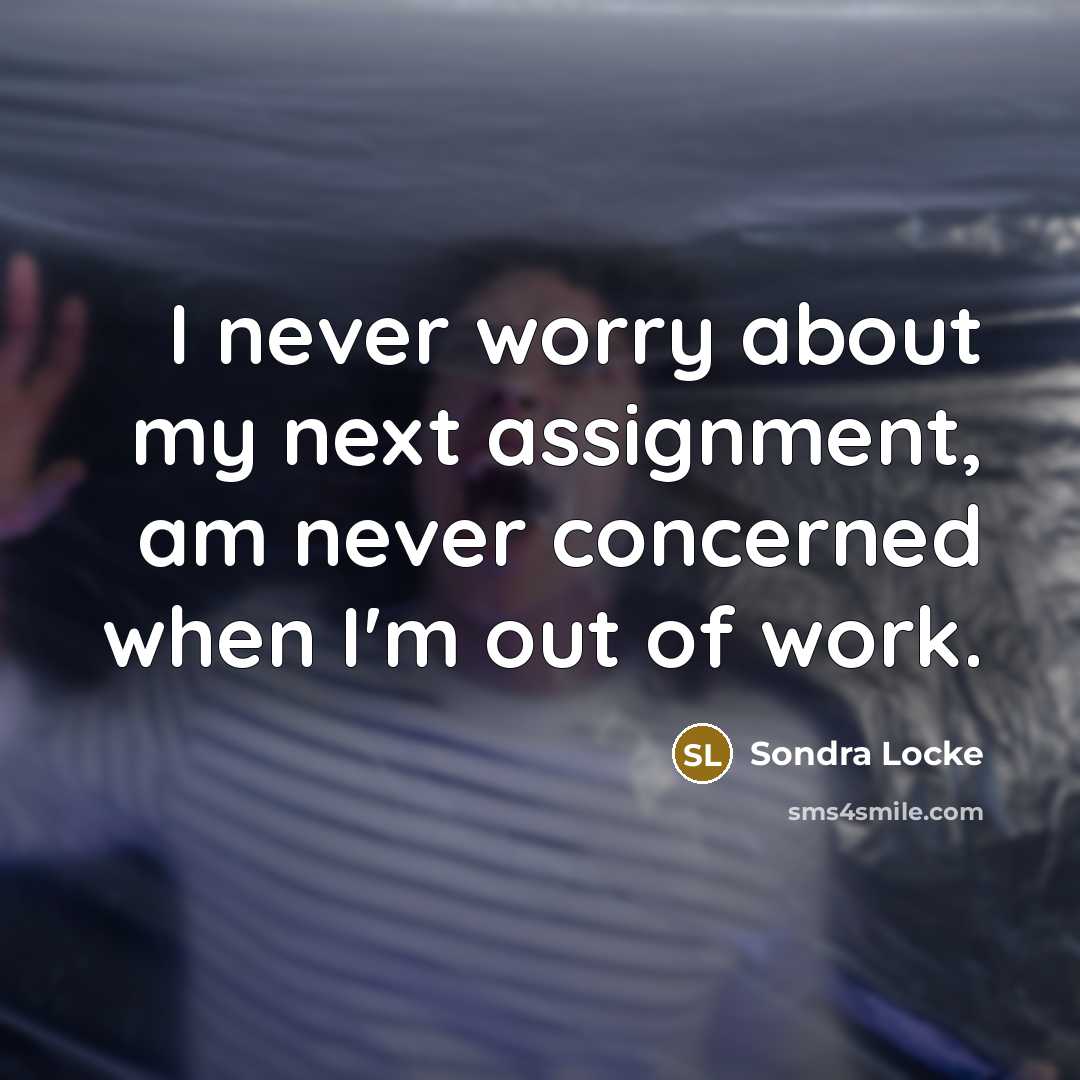 “I never worry about my next assignment, am never concerned when I'm out of work.” quote by Sondra Locke