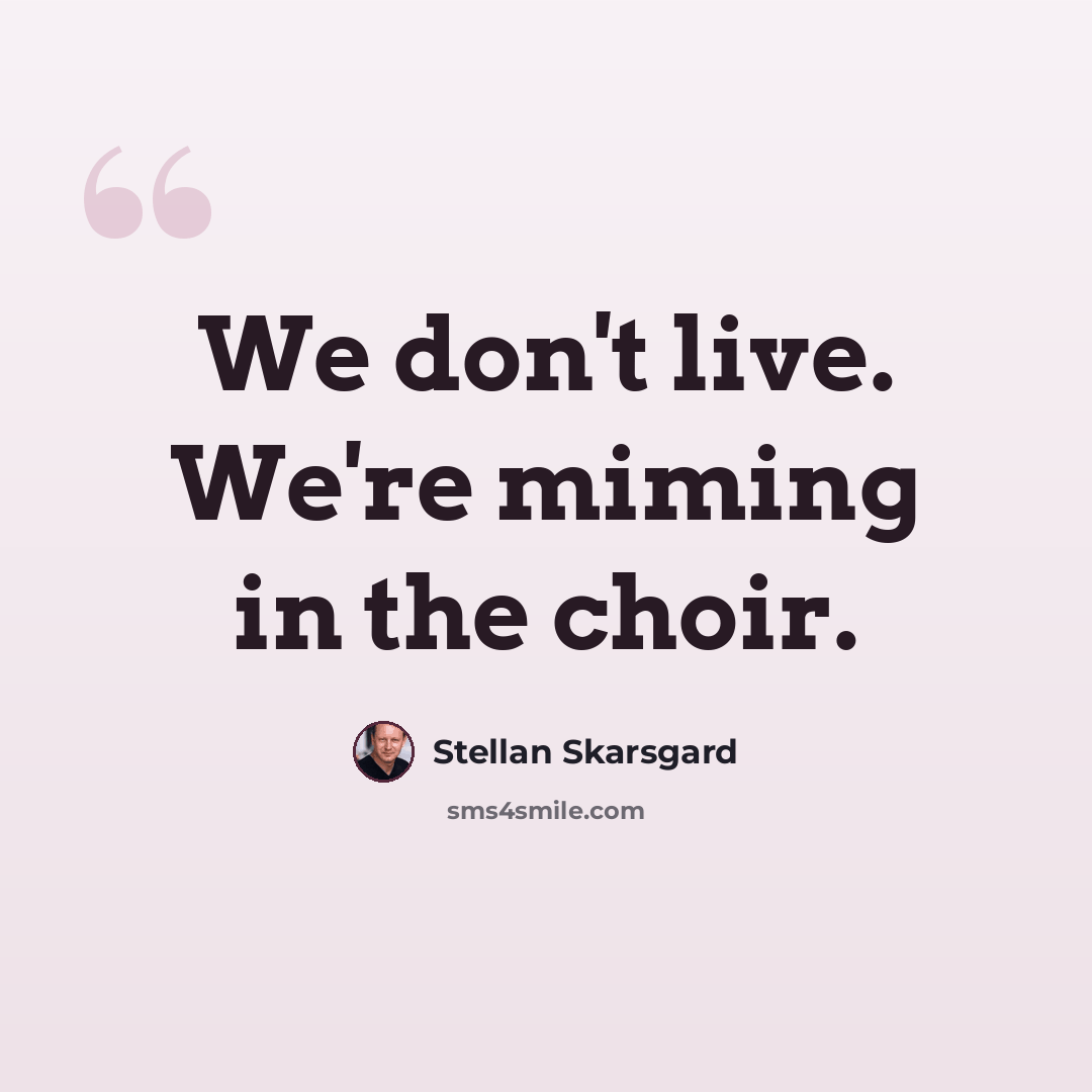 “We don't live. We're miming in the choir.” quote by Stellan Skarsgard