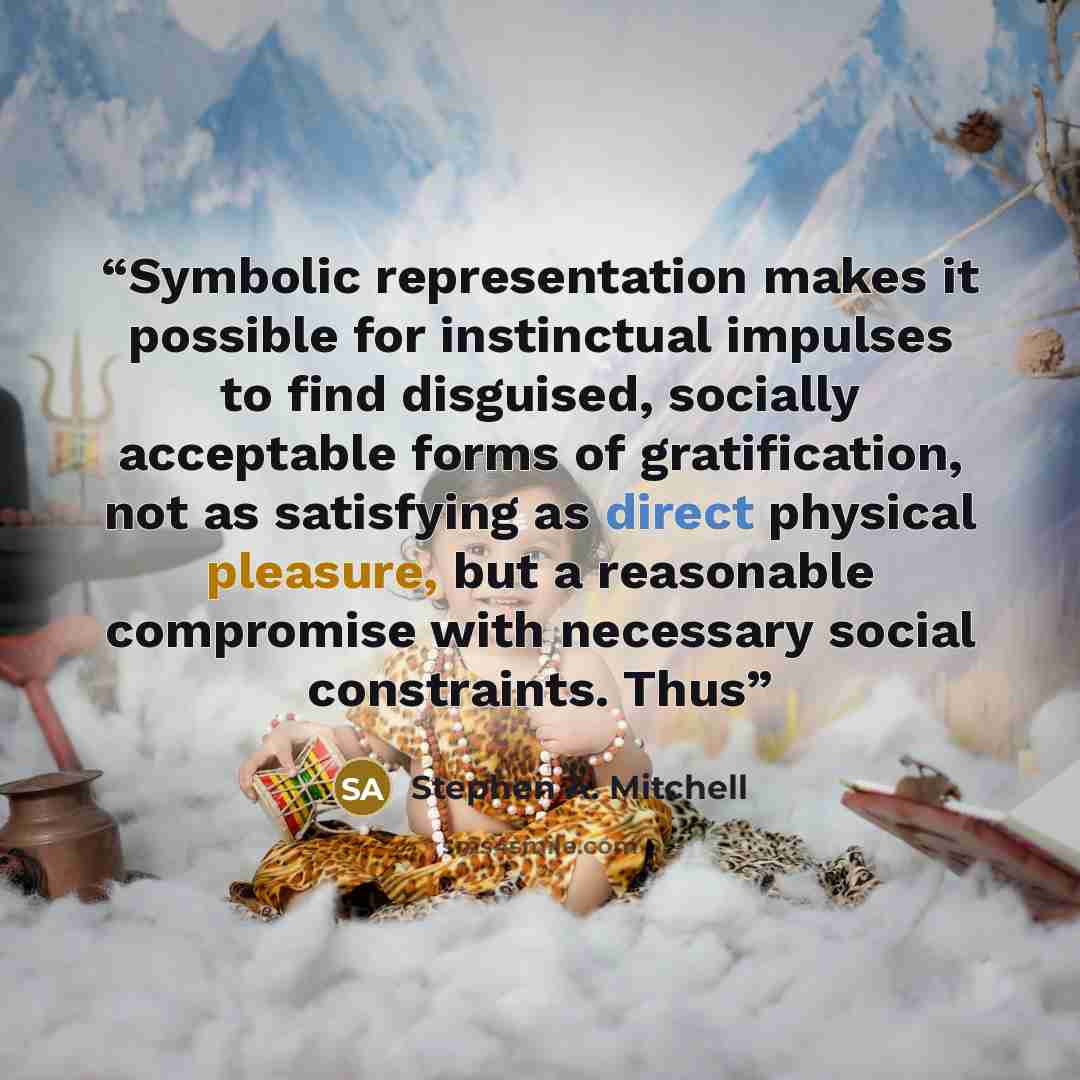 “Symbolic representation makes it possible for instinctual impulses to find disguised, socially acceptable forms of gratification, not as satisfying as direct physical pleasure, but a reasonable compromise with necessary social constraints. Thus” quote by Stephen A. Mitchell