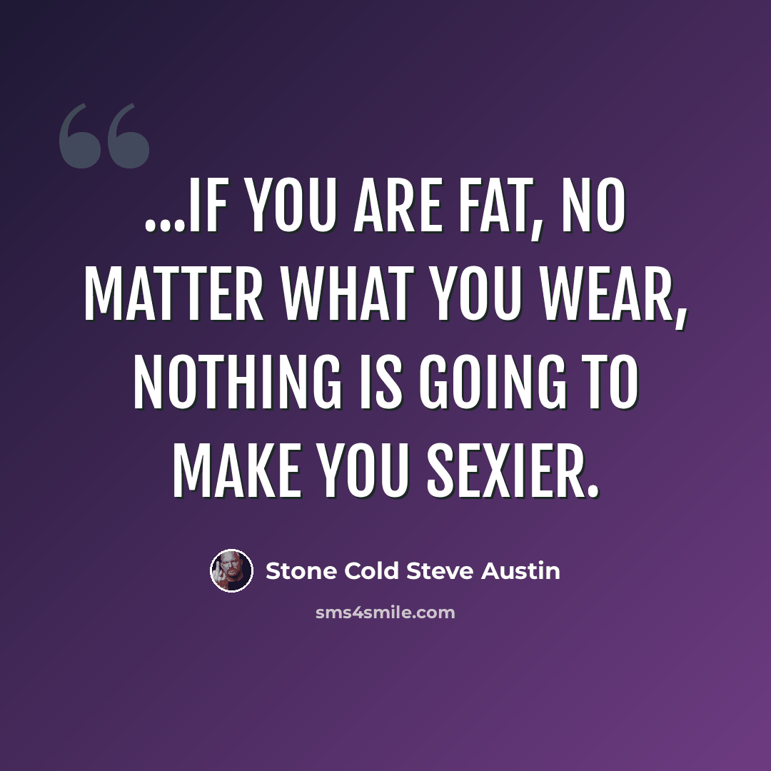 “...if you are fat, no matter what you wear, nothing is going to make you sexier.” quote by Stone Cold Steve Austin