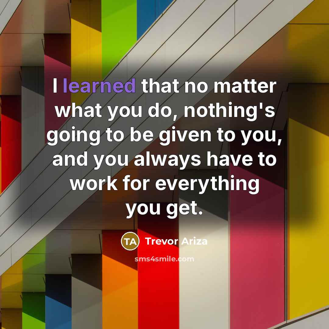 “I learned that no matter what you do, nothing's going to be given to you, and you always have to work for everything you get.” quote by Trevor Ariza