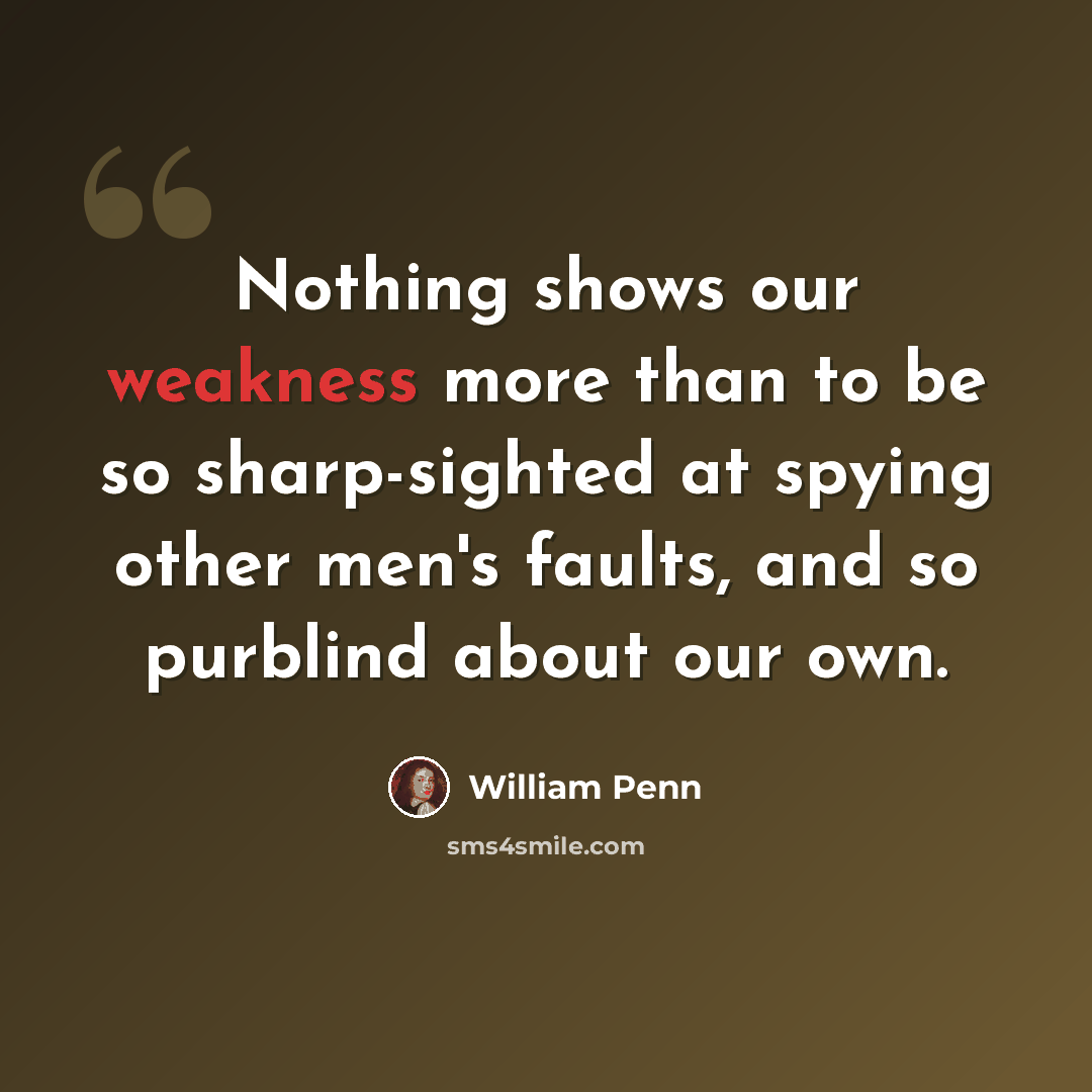 “Nothing shows our weakness more than to be so sharp-sighted at spying other men's faults, and so purblind about our own.” quote by William Penn