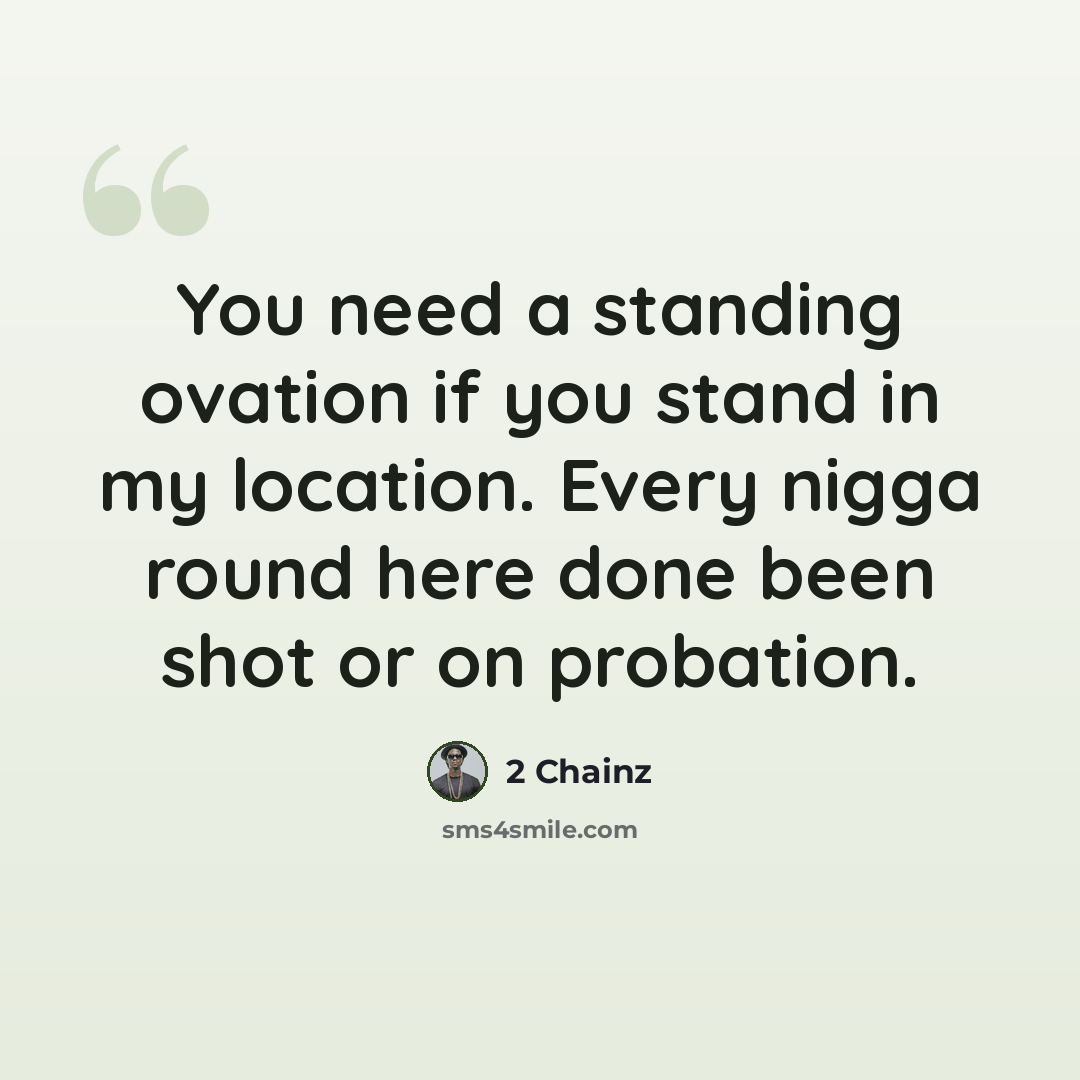 “You need a standing ovation if you stand in my location. Every nigga round here done been shot or on probation.” quote by 2 Chainz