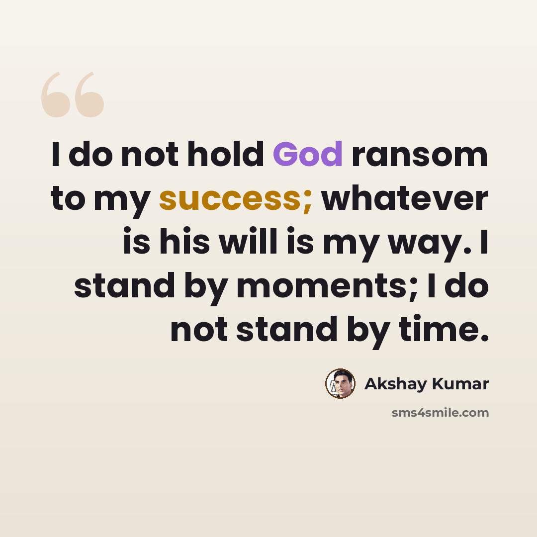 “I do not hold God ransom to my success; whatever is his will is my way. I stand by moments; I do not stand by time.” quote by Akshay Kumar